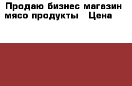 Продаю бизнес магазин мясо,продукты › Цена ­ 165 000 - Астраханская обл., Астрахань г. Бизнес » Продажа готового бизнеса   . Астраханская обл.,Астрахань г.